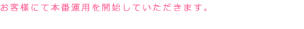 お客様にて本番運用を開始して頂きます